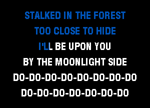 STALKED IN THE FOREST
T00 CLOSE TO HIDE
I'LL BE UPON YOU
BY THE MOONLIGHT SIDE
DO-DO-DO-DO-DO-DO-DO-DO
DO-DO-DO-DO-DO-DO-DO