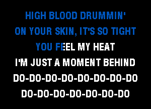 HIGH BLOOD DRUMMIH'
ON YOUR SKIN, IT'S SO TIGHT
YOU FEEL MY HEAT
I'M JUST A MOMENT BEHIND
DO-DO-DO-DO-DO-DO-DO-DO
DO-DO-DO-DO-DO-DO-DO