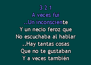 3 2 1
A veces fui
..Un inconsciente
Y un necio feroz que

No escuchaba al hablar
..Hay tantas cosas
Que no te gustaban
Y a veces tambith