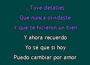 ..Tuve detalles
Que nunca olvidaste
Y que te hicieron un bien

Y ahora recuerdo

Yo 5( que si hoy

Puedo cambiar por amor l