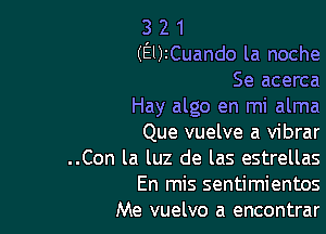 3 2 1
(EUZCuando la noche
Se acerca
Hay algo en mi alma

Que vuelve a vibrar
..Con la luz de las estrellas

En mis sentimientos
Me vuelvo a encontrar