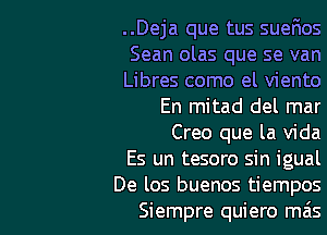 ..Deja que tus sueEos
Sean olas que se van
Libres como el viento

En mitad del mar

Creo que la Vida
Es un tesoro sin igual
De los buenos tiempos

Siempre quiero mas