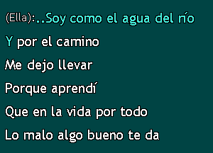 (Ella)2..Soy como el agua del n'o

Y por el camino

Me dejo llevar

Porque aprendf

Que en la Vida por todo

Lo malo algo bueno te da