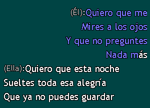 (El)!Quiero que me
Mires a los ojos
Y que no preguntes

Nada mas
(Ella)2Quiero que esta noche
Sueltes toda esa alegn'a
Que ya no puedes guardar