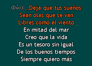 (DUO)I..Deja que tus sueFmos
Sean olas que se van
Libres como el viento

En mitad del mar
Creo que la Vida
Es un tesoro sin igual

De los buenos tiempos
Siempre quiero meis l