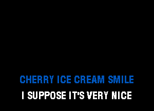 CHERRY ICE CREAM SMILE
I SUPPOSE IT'S VERY NICE