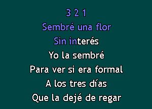 3 2 1
Sembr6. una flor
Sin inter(3.s

Yo la sembrta
Para ver si era formal
A 105 tres dfas
Que la dejt'a de regar