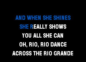 AND WHEN SHE SHINES
SHE REALLY SHOWS
YOU ALL SHE CAN
0H, RID, RIO DANCE
ACROSS THE BID GRANDE