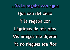 ..Yo la regaba con agua
Que cae del cielo
Y la regaba con

Laigrimas de mis ojos

Mis amigos me dijeron

Ya no riegues esa flor l