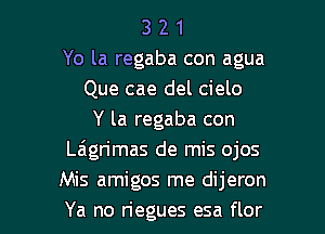 3 2 1
Yo la regaba con agua
Que cae del cielo
Y la regaba con
Laigrimas de mis ojos
Mis amigos me dijeron

Ya no riegues esa flor l