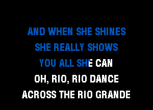 AND WHEN SHE SHINES
SHE REALLY SHOWS
YOU ALL SHE CAN
0H, RID, RIO DANCE
ACROSS THE BID GRANDE