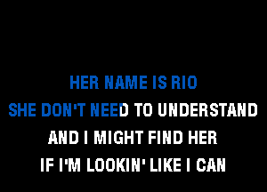 HER NAME IS RIO
SHE DON'T NEED TO UNDERSTAND
AND I MIGHT FIND HER
IF I'M LOOKIH' LIKE I CAN