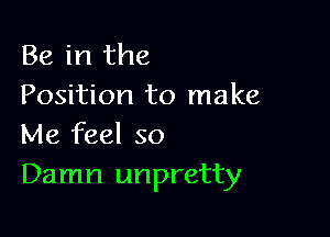 Be in the
Position to make

Me feel so
Damn unpretty