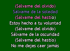 (Sailvame del olvido)
Sailvame de la soledad
(Sailvame del hastfo)
Estoy hecho a tu voluntad
(Sa'llvame del olvido)
salvame de la oscuridad

(salvame del hastl'o)
No me dejes caer jamzis l