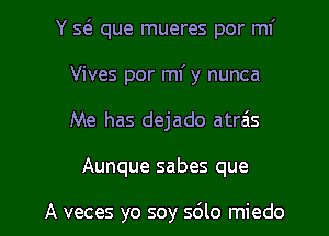 Y Q que mueres por mi
Vives por m y nunca
Me has dejado atrais

Aunque sabes que

A veces yo soy sdlo miedo l