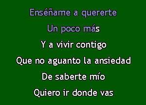 EnsQiame a quererte
Un poco mas
Y a vivir contigo
Que no aguanto la ansiedad

De saberte mfo

Quiero ir donde vas l