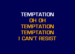 TEMPTATION
OH OH
TEMPTATI 0N

TEMPTATI ON
I CAN'T RESIST