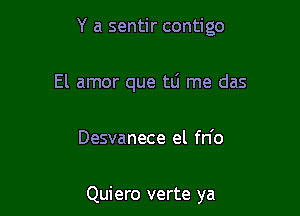 Y a sentir contigo

El amor que tLi me das

Desvanece el fn'o

Quiero verte ya