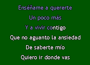 EnsQiame a quererte
Un poco mas
Y a vivir contigo
Que no aguanto la ansiedad

De saberte mfo

Quiero ir donde vas l