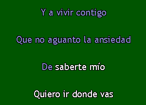 Y a vivir contigo

Que no aguanto la ansiedad

De saberte mfo

Quiero ir donde vas