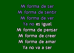 Mi forma de ser
Mi forma de sentir
Mi forma de ver
Ya no es igual

Mi forma de pensar
Mi forma de creer
Mi forma de amar

Ya no va a ser