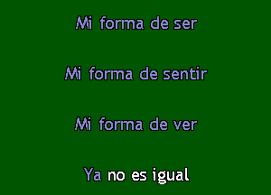 Mi forma de ser

Mi forma de sentir

Mi forma de ver

Ya no es igual