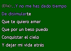 (Ella)2..Y no me has dado tiempo
De disimularte

Que te quiero amar

Que por un beso puedo

Conquistar el cielo

Y dejar mi Vida atrais