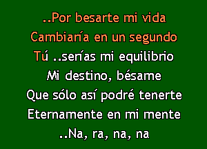 ..Por besarte mi Vida
Cambian'a en un segundo
Tli ..sen'as mi equilibn'o

Mi destino, bc3same

Que 5610 asf podrts tenerte
Eternamente en mi mente

..Na, ra, na, na l