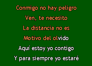 Conmigo no hay peligro
Ven, te necesito
La distancia no es

Motivo del olvido

Aquf estoy yo contigo

Y para siempre yo estarc'a l