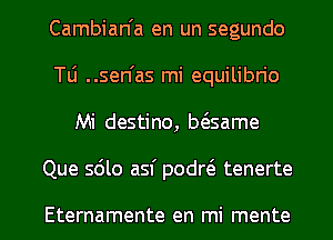 Cambian'a en un segundo
Tli ..sen'as mi equilibn'o
Mi destino, bc3same

Que sdlo asf podrt5 tenerte

Eternamente en mi mente l