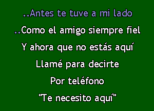 ..Antes te tuve a mi lado
..Como el amigo siempre fiel
Y ahora que no estais aquf
Llam para decirte
Por tewfono

Te necesi to aquf