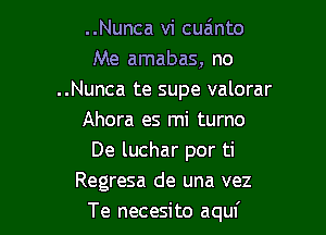 ..Nunca vi cuzinto
Me amabas, no
..Nunca te supe valorar

Ahora es mi turno
De luchar por ti
Regresa de una vez
Te necesito aquf