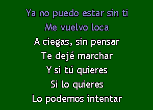 Ya no puedo estar sin ti
Me vuelvo loca
A ciegas, sin pensar
Te dew marchar

Y si tlj quieres

Si lo quieres
Lo podemos intentar