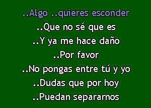 ..Algo ..quieres esconder
..Que no w que es
..Y ya me hace dar1o
..Por favor
..No pongas entre tli y yo
..Dudas que por hoy
..Puedan separarnos