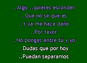 ..Algo ..quieres esconder
..Que no w que es
..Y ya me hace dar1o
..Por favor
..No pongas entre tli y yo
..Dudas que por hoy
..Puedan separarnos