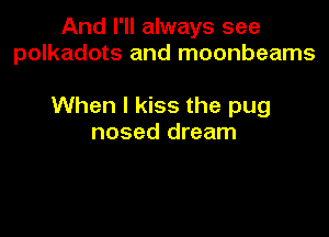 And I'll always see
polkadots and moonbeams

When I kiss the pug

nosed dream