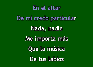 En el altar

De mi credo particular

Nada, nadie
Me importa ma's
Que la mUsica

De tus labios