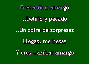 Eres azdcar amargo
..Delirio y pecado
..Un cofre de sorpresas

Llegas, me besas

Y eres ..azdcar amargo