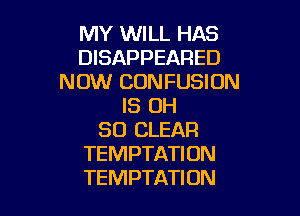 MY WILL HAS
DISAPPEARED
NOW CONFUSION
IS OH

50 CLEAR
TEMPTATION
TEMPTATION