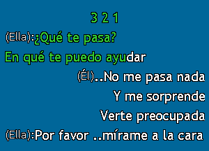 3 2 1
()zElla )-Qu6. te pasa?
En que te puedo ayudar

(El)..No me pasa nada

Y me sorprende

Verte preocupada

(Ella)2Por favor ..mframe a la cara