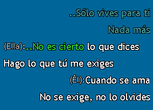 (Ella)t..No es cierto lo que dices

Hago lo que tti me exiges

(El)2Cuando se ama

No se exige, no lo olvides