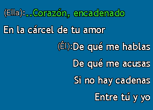 (Ella)1..Cora26n, encadenado

En la caircel de tu amor

(9)2De qucS. me hablas

De qu6. me acusas
Si no hay cadenas

Entre tli y yo