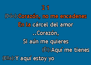 2 1
(DOO)tCora26n, no me encadenes
En la caircel del amor

..Cora26n,
Si alin me quieres
(EUtAquf me tienes
(Ella)2Y aquf estoy yo