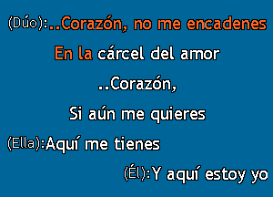 (DUOJI..Cora26n, no me encadenes
En la caircel del amor
..Cora26n,

Si alin me quieres

(Ella)!Aquf me tienes

(EUZY aquf estoy yo