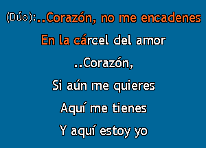 (DUOJI..Cora26n, no me encadenes
En la caircel del amor
..Cora26n,

Si alin me quieres

Aqul' me tienes

Y aquf estoy yo