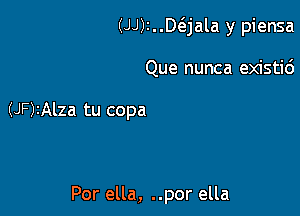 (Minwjala y piensa

Que nunca existic')

(JF)1Alza tu copa

Por ella, ..por ella