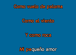 Como vuelo de paloma

Como el viento
Y como roca

Mi pequefmo amor