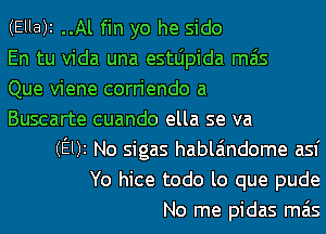 (Ella)i ..Al fin yo he sido
En tu Vida una estljpida mas
Que viene corriendo a
Buscarte cuando ella se va
(Elk No sigas habla'mdome asf
Yo hice todo lo que pude
No me pidas mas