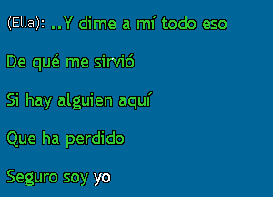 (Ella)t ..Y dime a mi todo eso

De qu6. me sirvi6

Si hay alguien aquf

Que ha perdido

Seguro soy yo