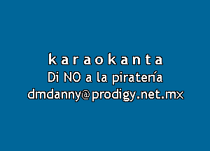 karaokanta

Di N0 a la piraten'a
dmdannyQ) prodigy.net.mx